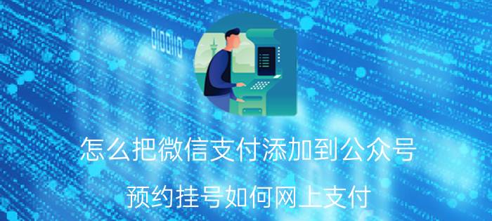 怎么把微信支付添加到公众号 预约挂号如何网上支付？